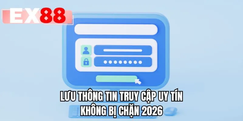 Lưu thông tin truy cập uy tín không bị chặn 2026